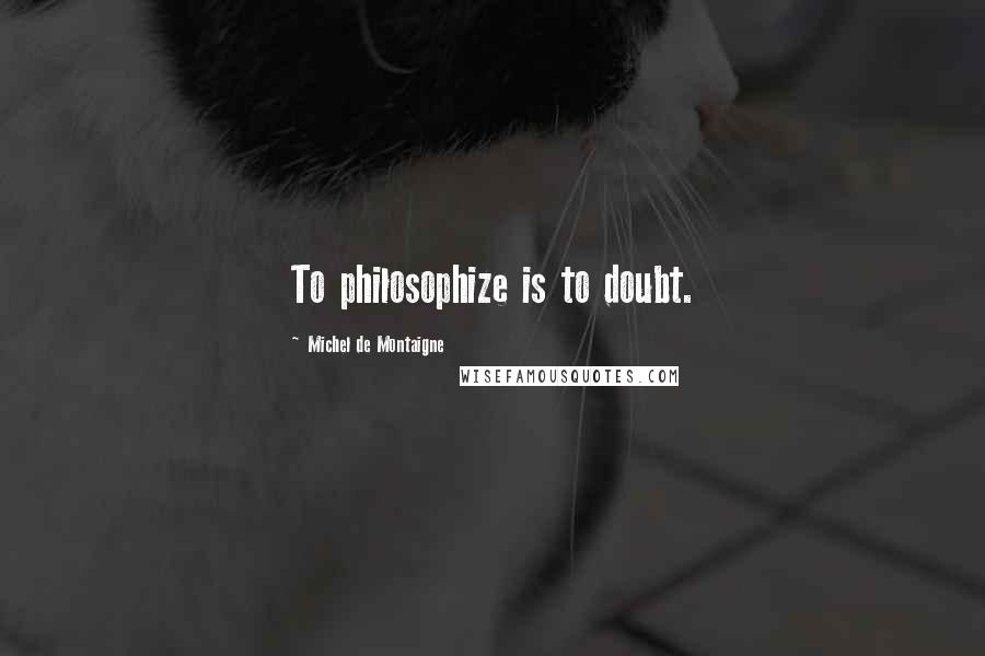 Michel De Montaigne Quotes: To philosophize is to doubt.