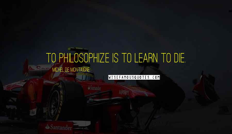 Michel De Montaigne Quotes: To philosophize is to learn to die.