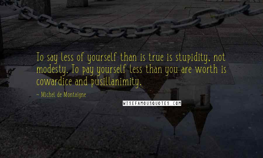 Michel De Montaigne Quotes: To say less of yourself than is true is stupidity, not modesty. To pay yourself less than you are worth is cowardice and pusillanimity.