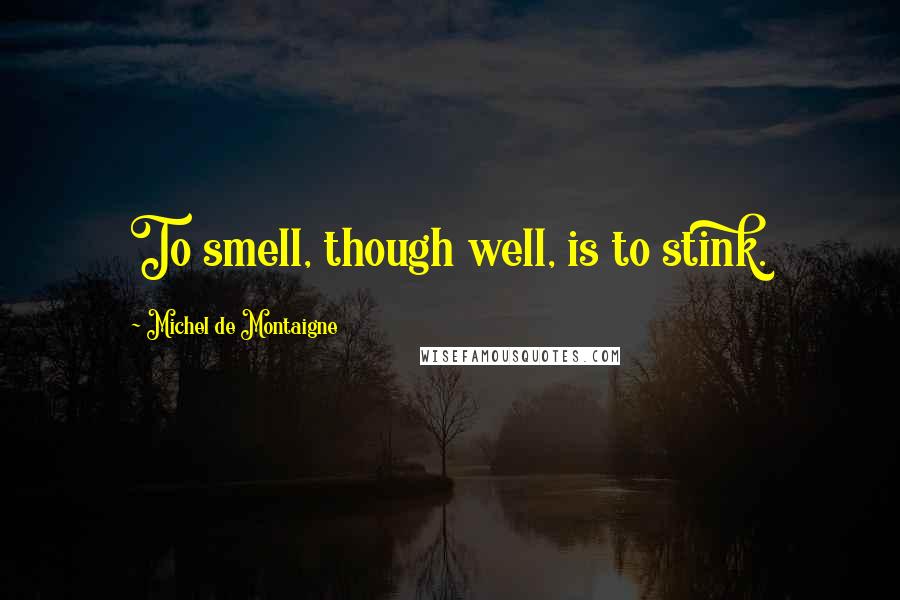 Michel De Montaigne Quotes: To smell, though well, is to stink.