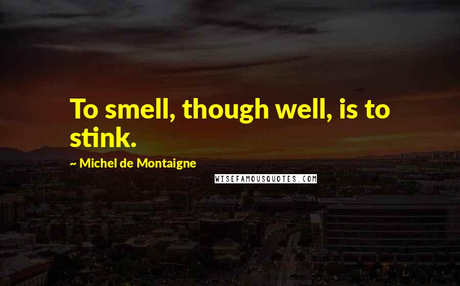 Michel De Montaigne Quotes: To smell, though well, is to stink.