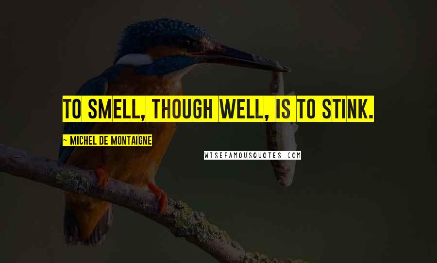 Michel De Montaigne Quotes: To smell, though well, is to stink.