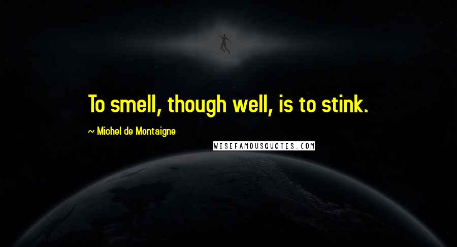 Michel De Montaigne Quotes: To smell, though well, is to stink.