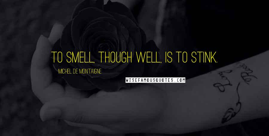 Michel De Montaigne Quotes: To smell, though well, is to stink.