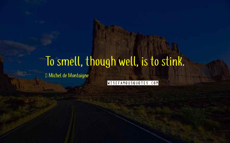 Michel De Montaigne Quotes: To smell, though well, is to stink.