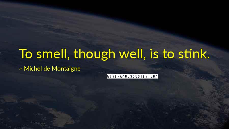 Michel De Montaigne Quotes: To smell, though well, is to stink.