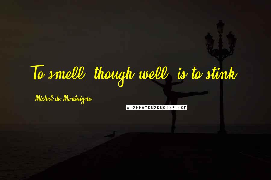 Michel De Montaigne Quotes: To smell, though well, is to stink.