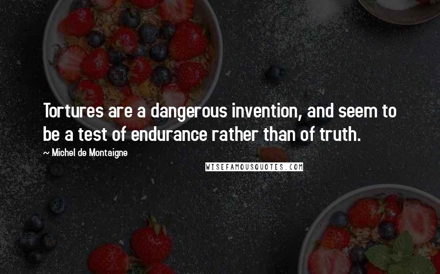Michel De Montaigne Quotes: Tortures are a dangerous invention, and seem to be a test of endurance rather than of truth.