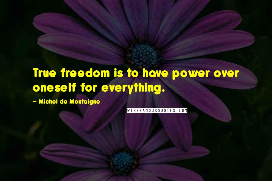 Michel De Montaigne Quotes: True freedom is to have power over oneself for everything.