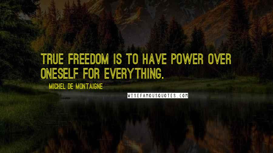 Michel De Montaigne Quotes: True freedom is to have power over oneself for everything.