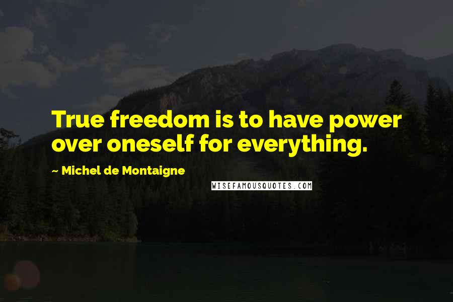 Michel De Montaigne Quotes: True freedom is to have power over oneself for everything.