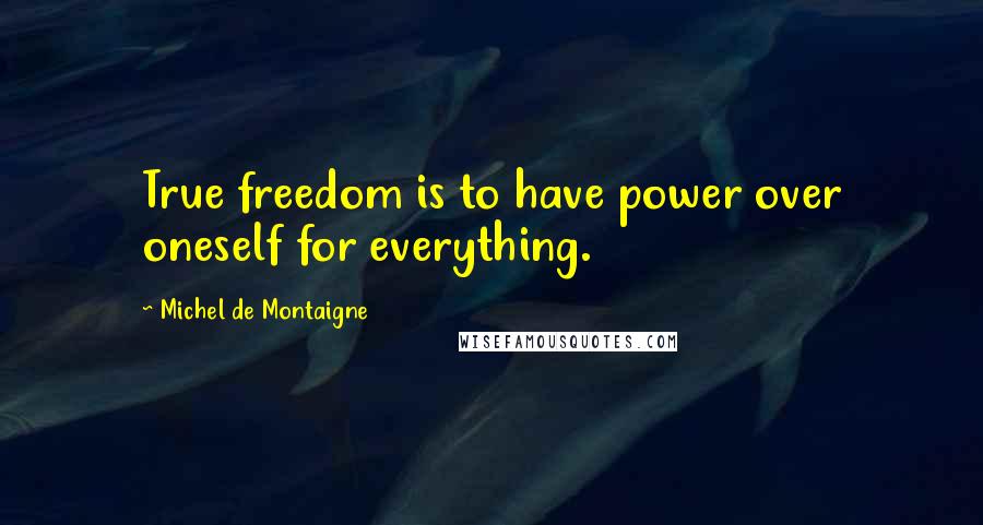 Michel De Montaigne Quotes: True freedom is to have power over oneself for everything.
