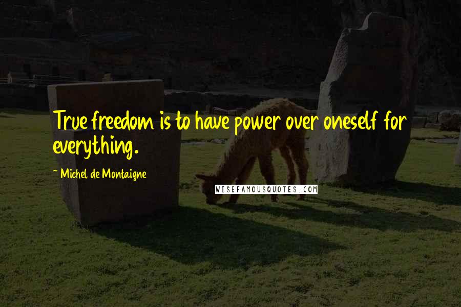 Michel De Montaigne Quotes: True freedom is to have power over oneself for everything.