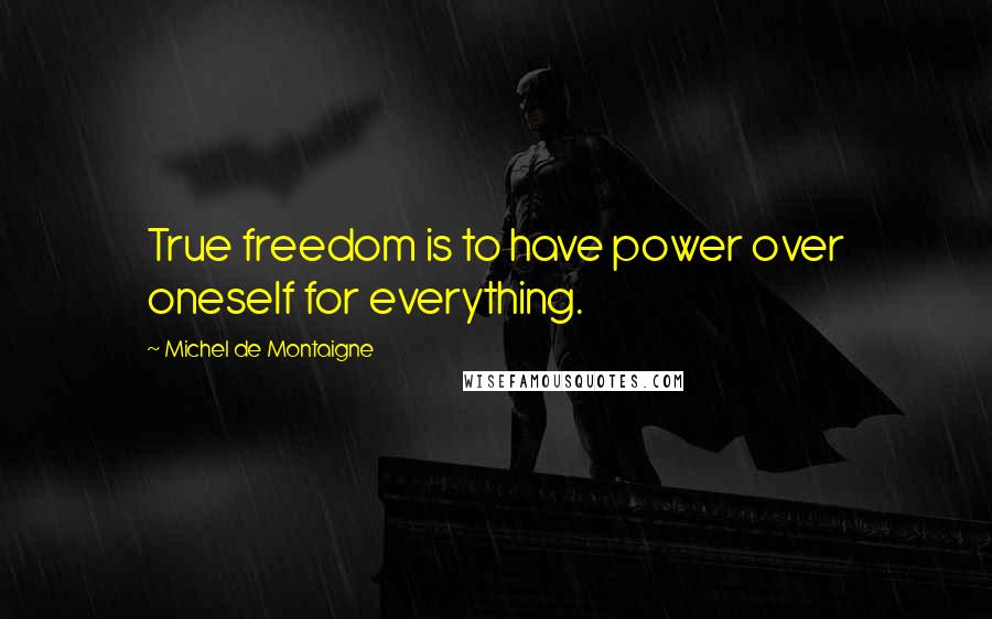 Michel De Montaigne Quotes: True freedom is to have power over oneself for everything.