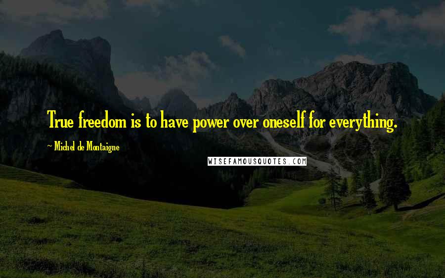 Michel De Montaigne Quotes: True freedom is to have power over oneself for everything.