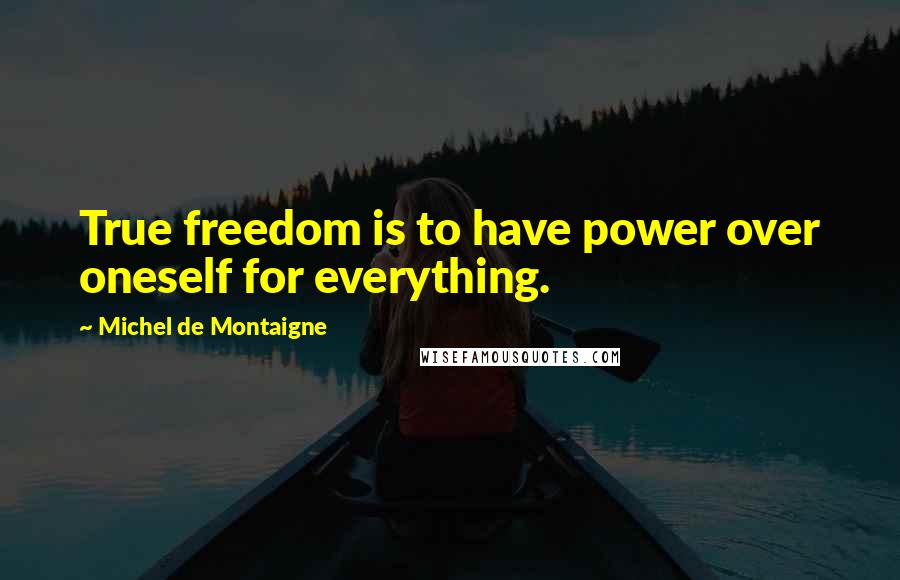 Michel De Montaigne Quotes: True freedom is to have power over oneself for everything.