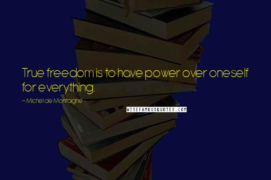 Michel De Montaigne Quotes: True freedom is to have power over oneself for everything.