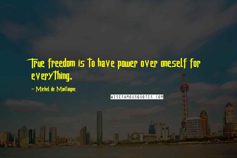 Michel De Montaigne Quotes: True freedom is to have power over oneself for everything.