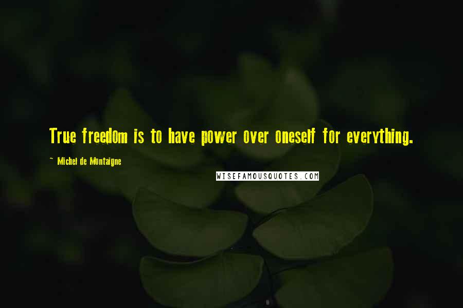 Michel De Montaigne Quotes: True freedom is to have power over oneself for everything.