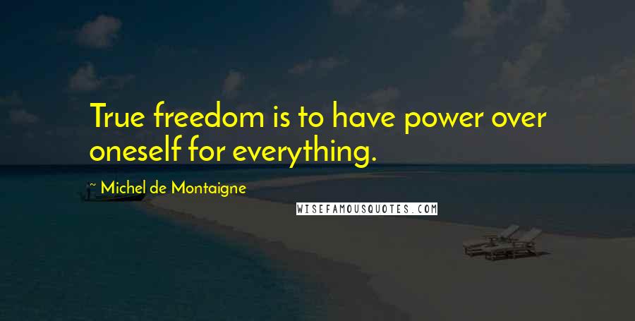 Michel De Montaigne Quotes: True freedom is to have power over oneself for everything.