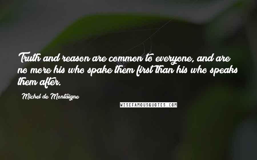 Michel De Montaigne Quotes: Truth and reason are common to everyone, and are no more his who spake them first than his who speaks them after.