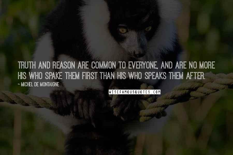 Michel De Montaigne Quotes: Truth and reason are common to everyone, and are no more his who spake them first than his who speaks them after.