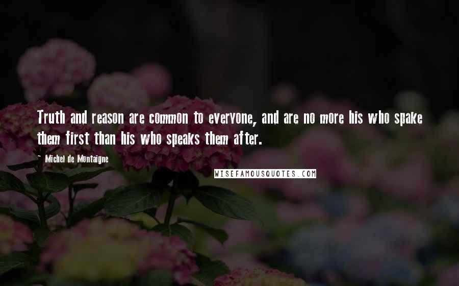 Michel De Montaigne Quotes: Truth and reason are common to everyone, and are no more his who spake them first than his who speaks them after.