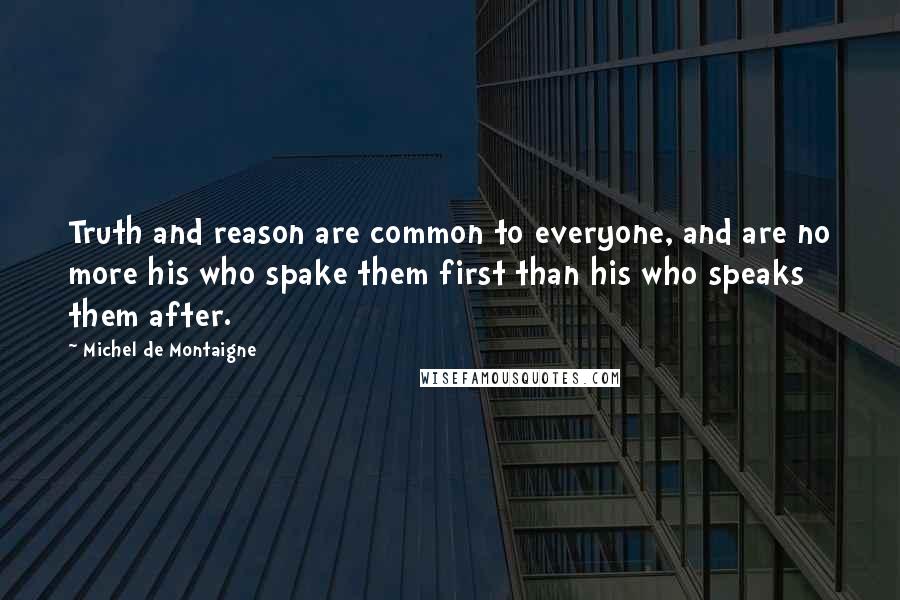 Michel De Montaigne Quotes: Truth and reason are common to everyone, and are no more his who spake them first than his who speaks them after.