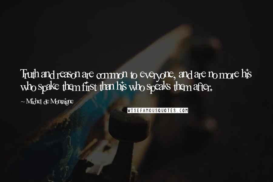 Michel De Montaigne Quotes: Truth and reason are common to everyone, and are no more his who spake them first than his who speaks them after.