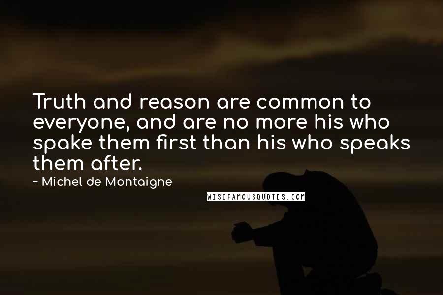 Michel De Montaigne Quotes: Truth and reason are common to everyone, and are no more his who spake them first than his who speaks them after.