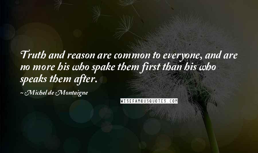 Michel De Montaigne Quotes: Truth and reason are common to everyone, and are no more his who spake them first than his who speaks them after.