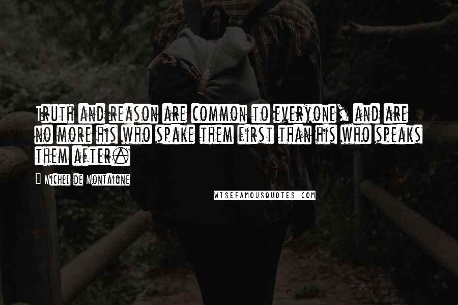 Michel De Montaigne Quotes: Truth and reason are common to everyone, and are no more his who spake them first than his who speaks them after.