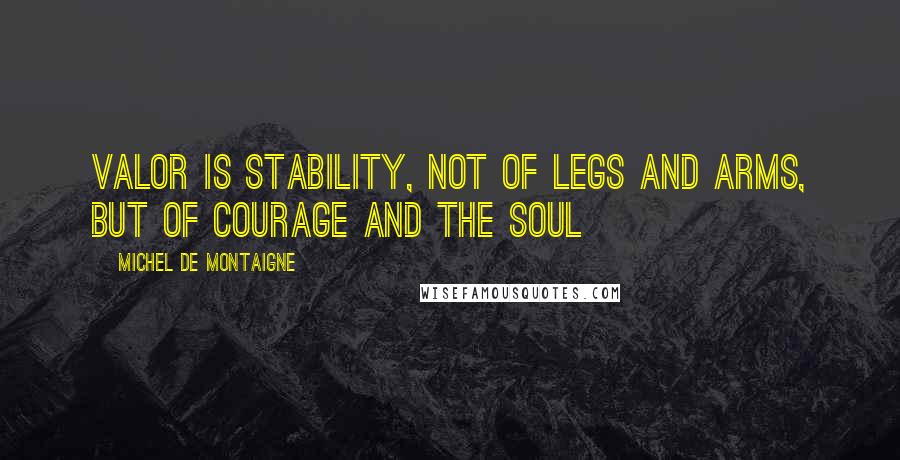 Michel De Montaigne Quotes: Valor is stability, not of legs and arms, but of courage and the soul