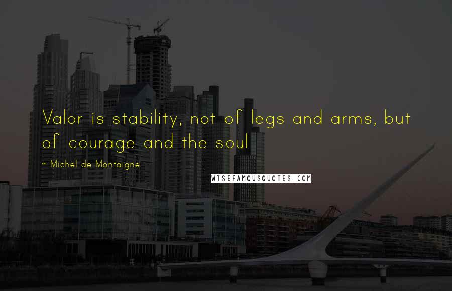 Michel De Montaigne Quotes: Valor is stability, not of legs and arms, but of courage and the soul