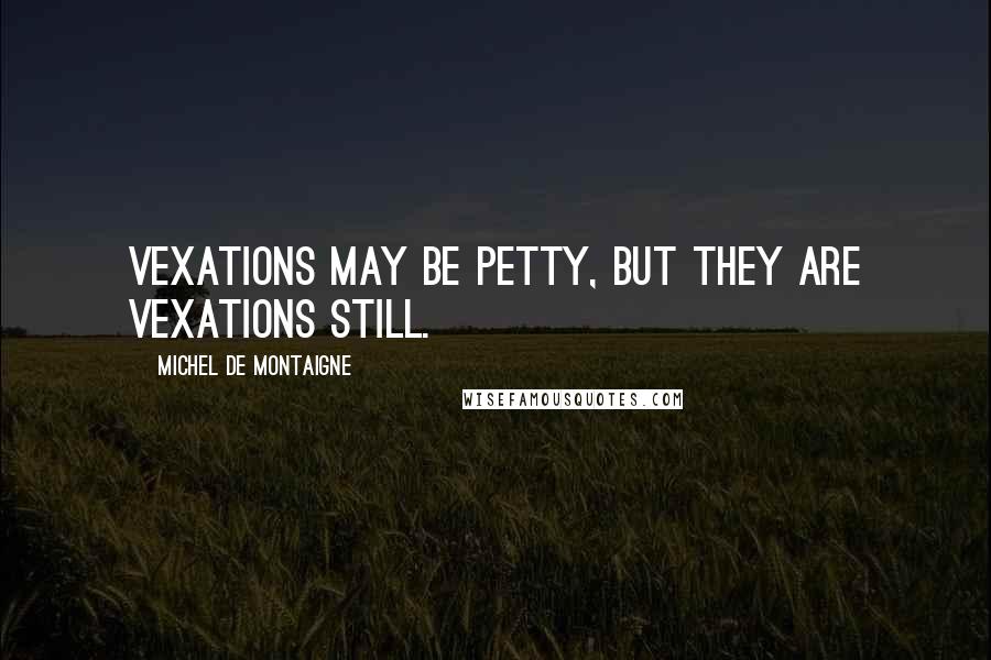 Michel De Montaigne Quotes: Vexations may be petty, but they are vexations still.