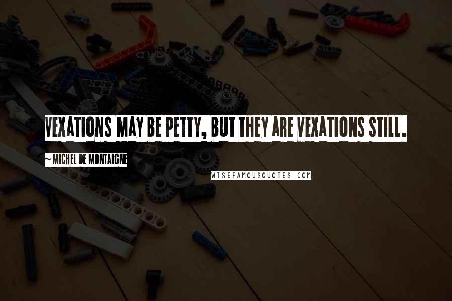 Michel De Montaigne Quotes: Vexations may be petty, but they are vexations still.