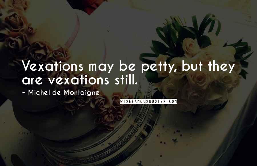 Michel De Montaigne Quotes: Vexations may be petty, but they are vexations still.