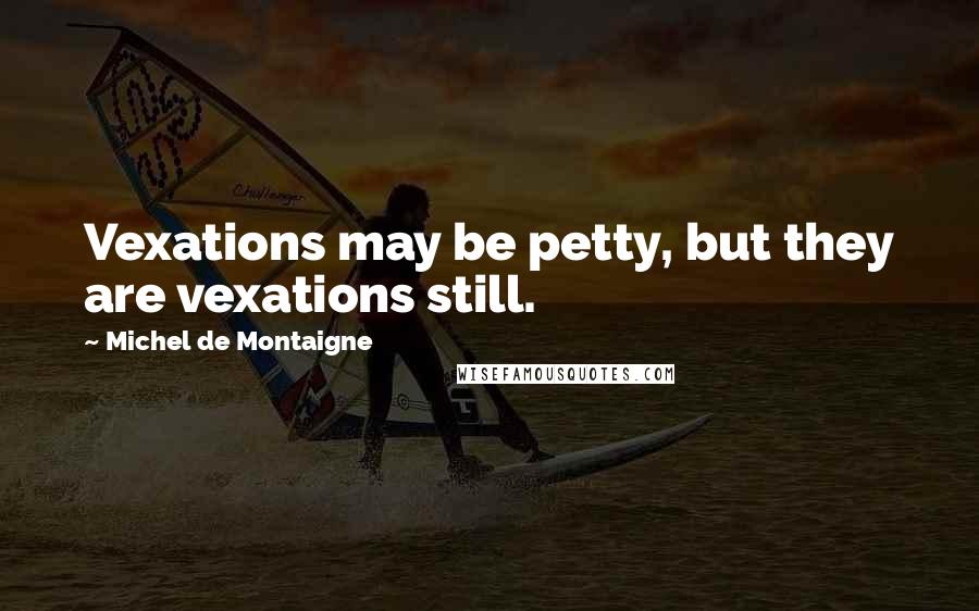 Michel De Montaigne Quotes: Vexations may be petty, but they are vexations still.