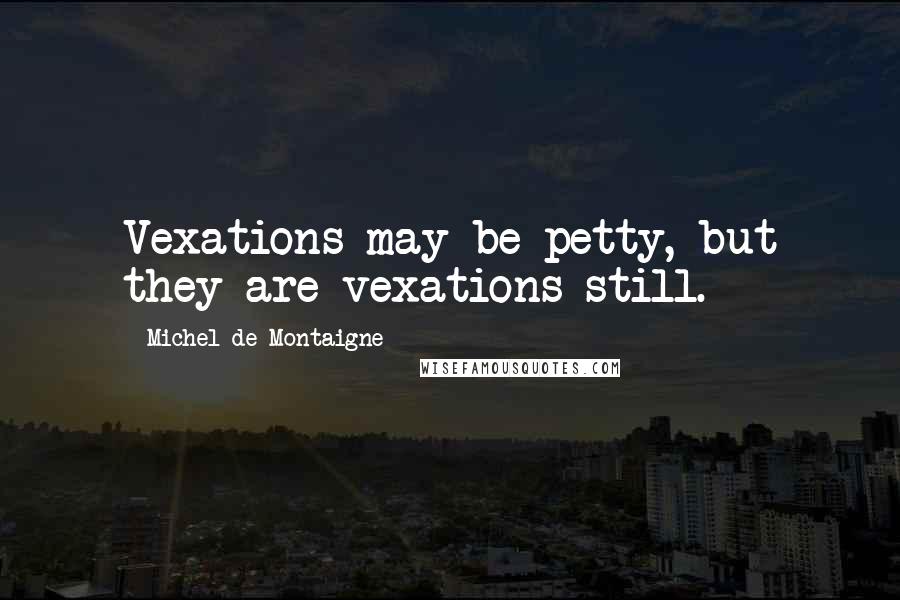 Michel De Montaigne Quotes: Vexations may be petty, but they are vexations still.