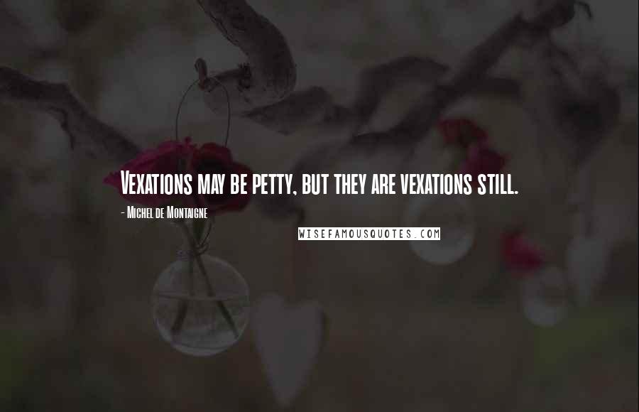 Michel De Montaigne Quotes: Vexations may be petty, but they are vexations still.