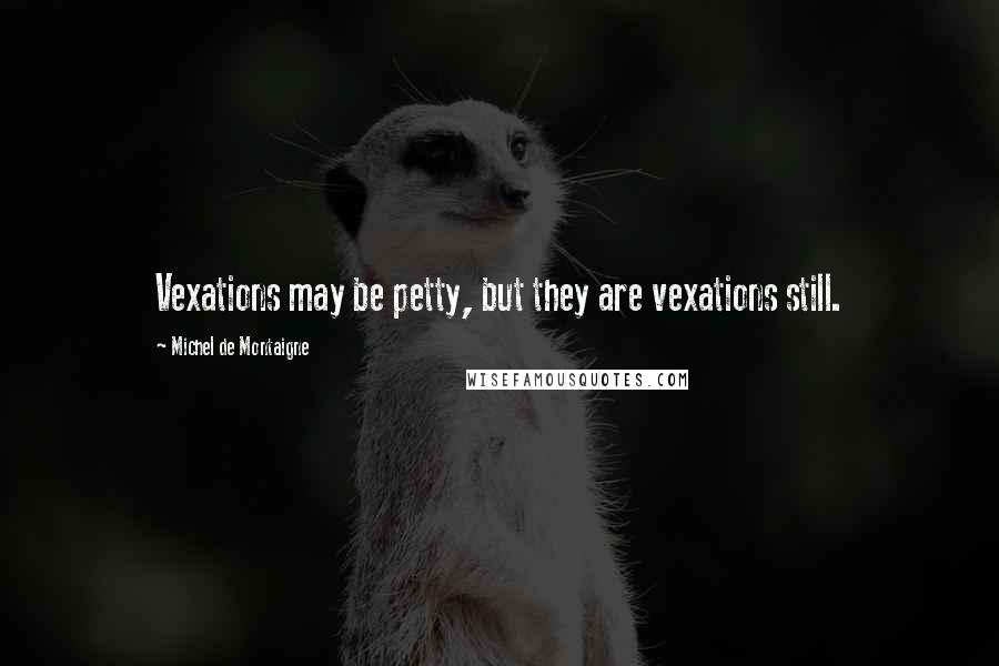 Michel De Montaigne Quotes: Vexations may be petty, but they are vexations still.