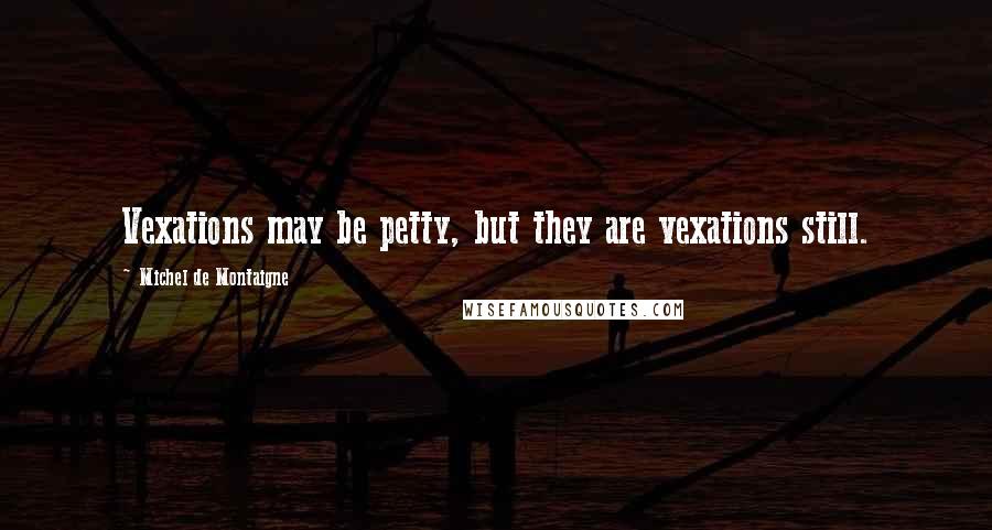 Michel De Montaigne Quotes: Vexations may be petty, but they are vexations still.