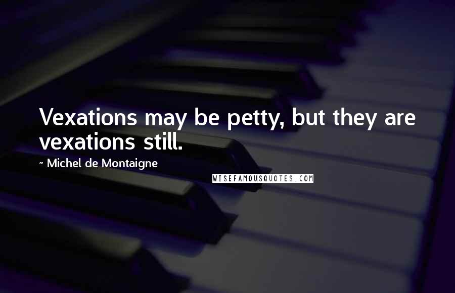 Michel De Montaigne Quotes: Vexations may be petty, but they are vexations still.