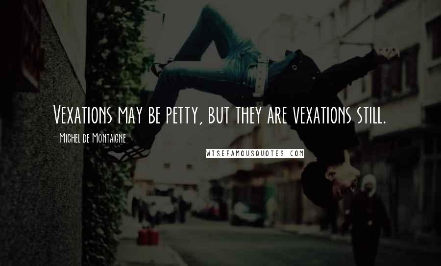 Michel De Montaigne Quotes: Vexations may be petty, but they are vexations still.