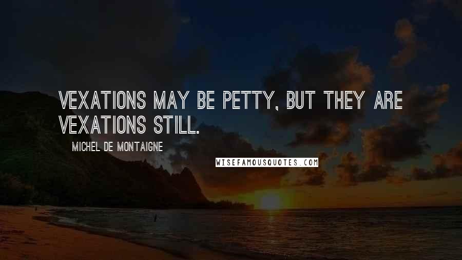 Michel De Montaigne Quotes: Vexations may be petty, but they are vexations still.