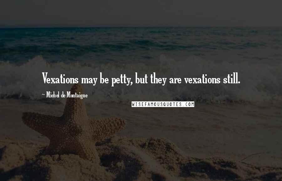 Michel De Montaigne Quotes: Vexations may be petty, but they are vexations still.