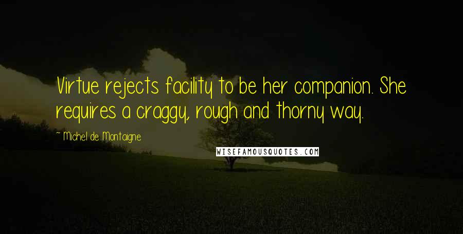 Michel De Montaigne Quotes: Virtue rejects facility to be her companion. She requires a craggy, rough and thorny way.