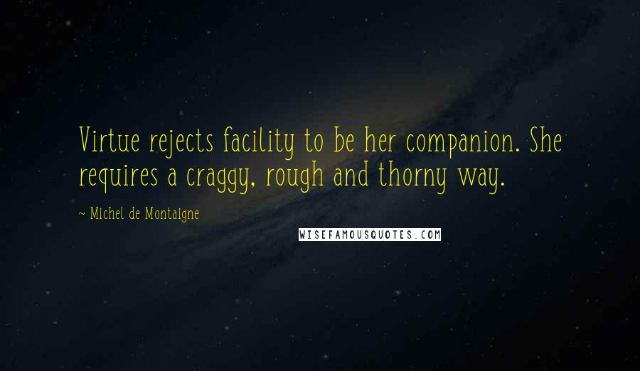 Michel De Montaigne Quotes: Virtue rejects facility to be her companion. She requires a craggy, rough and thorny way.