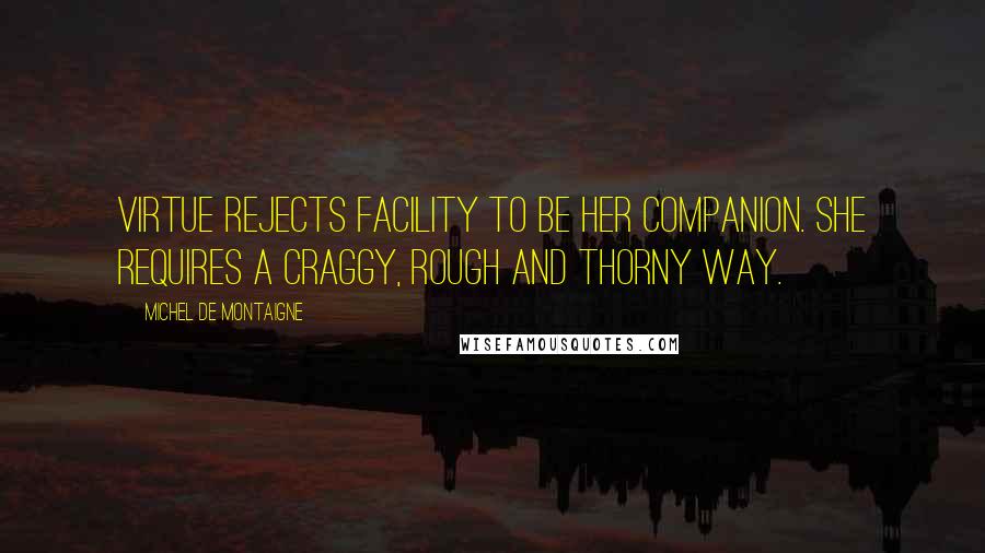 Michel De Montaigne Quotes: Virtue rejects facility to be her companion. She requires a craggy, rough and thorny way.