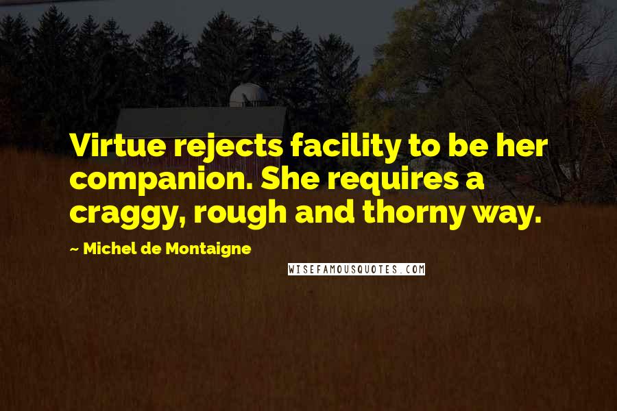 Michel De Montaigne Quotes: Virtue rejects facility to be her companion. She requires a craggy, rough and thorny way.